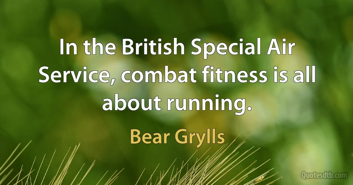 In the British Special Air Service, combat fitness is all about running. (Bear Grylls)