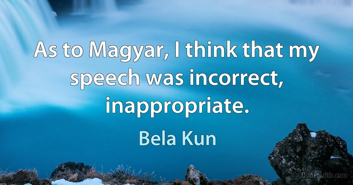 As to Magyar, I think that my speech was incorrect, inappropriate. (Bela Kun)