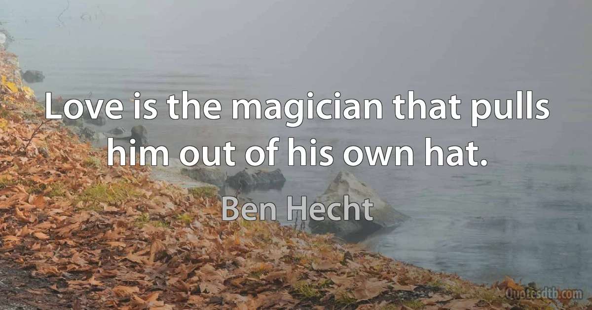 Love is the magician that pulls him out of his own hat. (Ben Hecht)