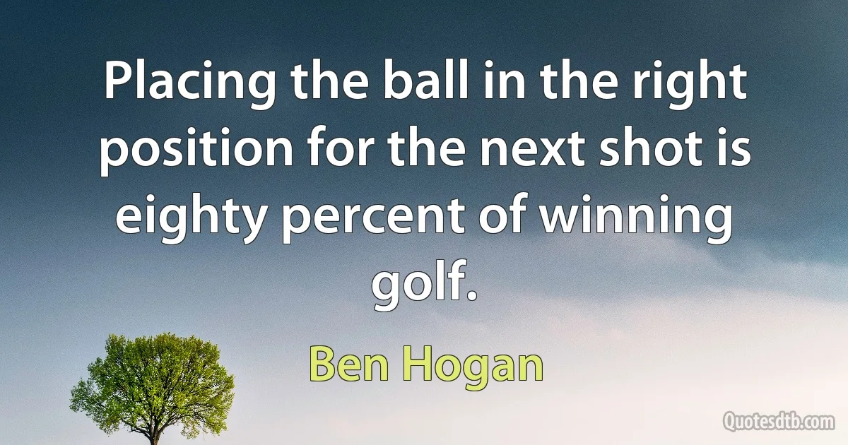 Placing the ball in the right position for the next shot is eighty percent of winning golf. (Ben Hogan)