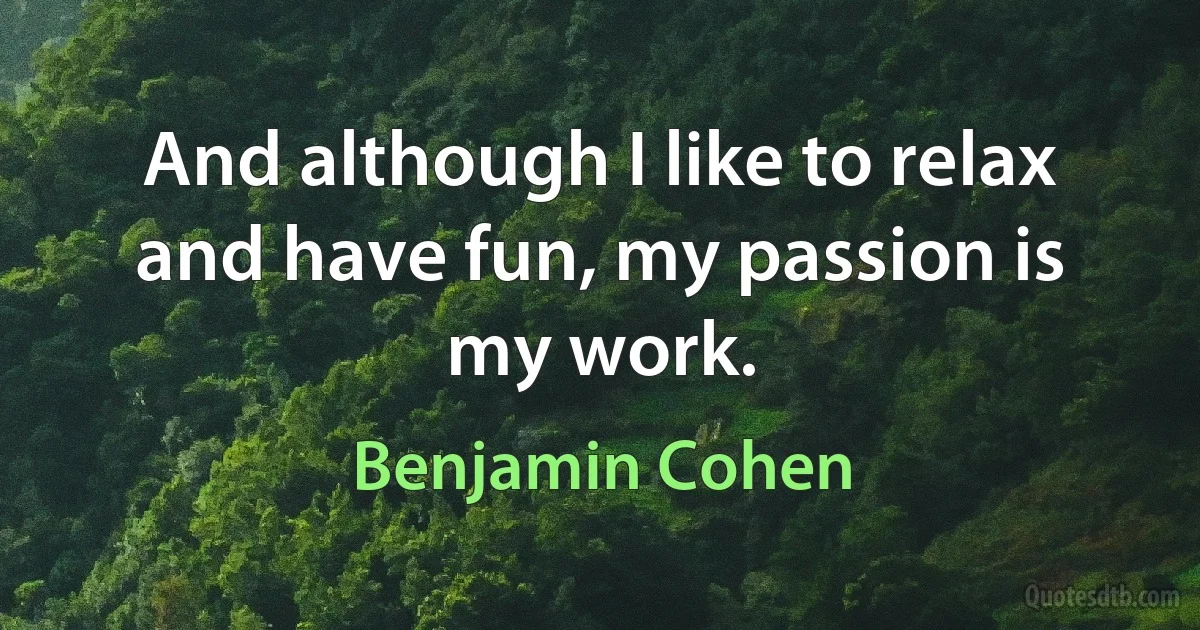 And although I like to relax and have fun, my passion is my work. (Benjamin Cohen)