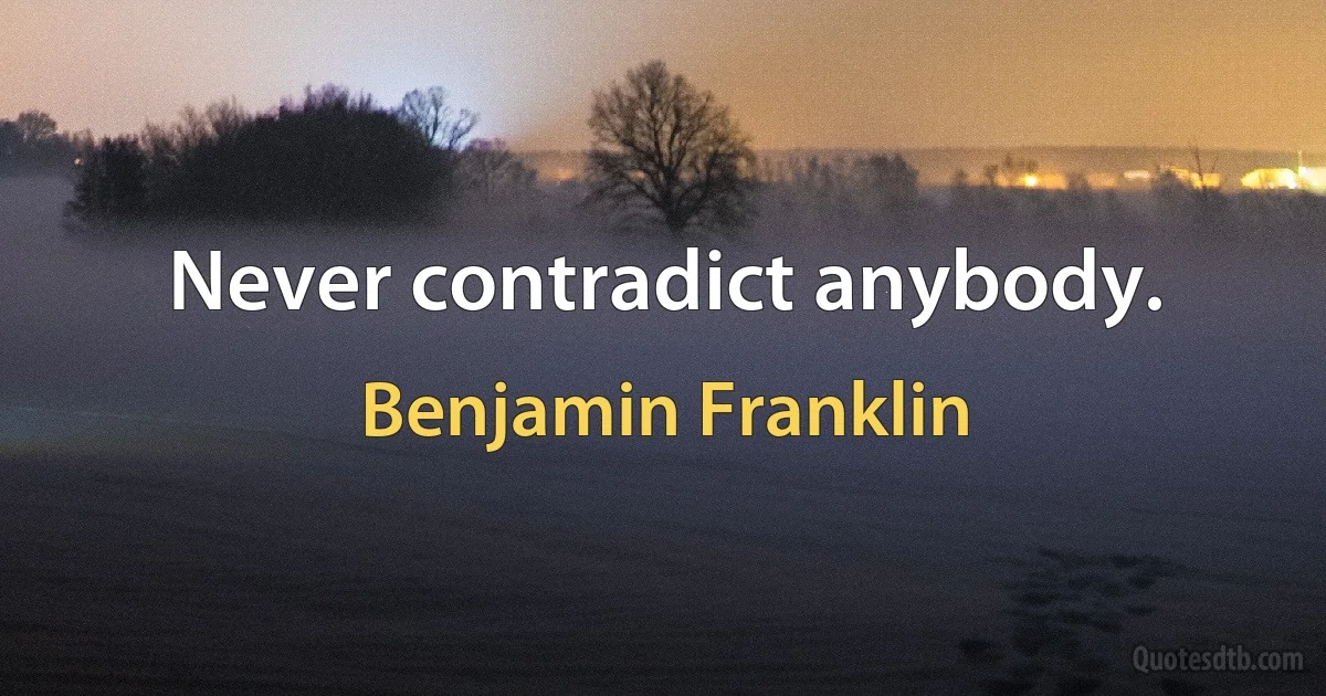 Never contradict anybody. (Benjamin Franklin)