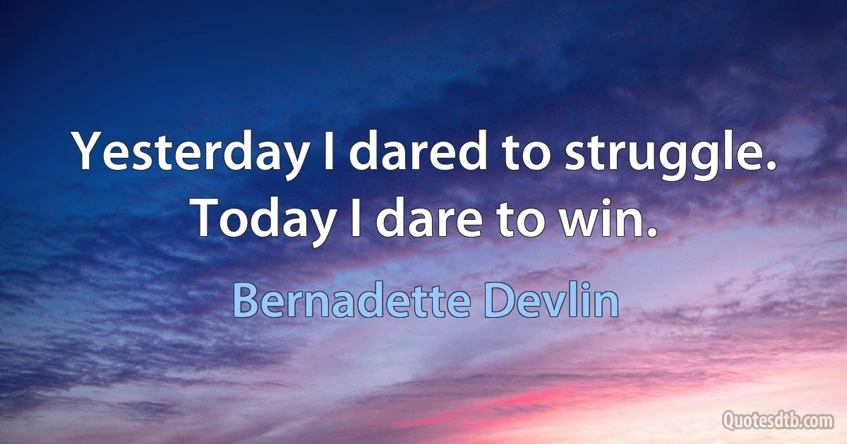 Yesterday I dared to struggle. Today I dare to win. (Bernadette Devlin)