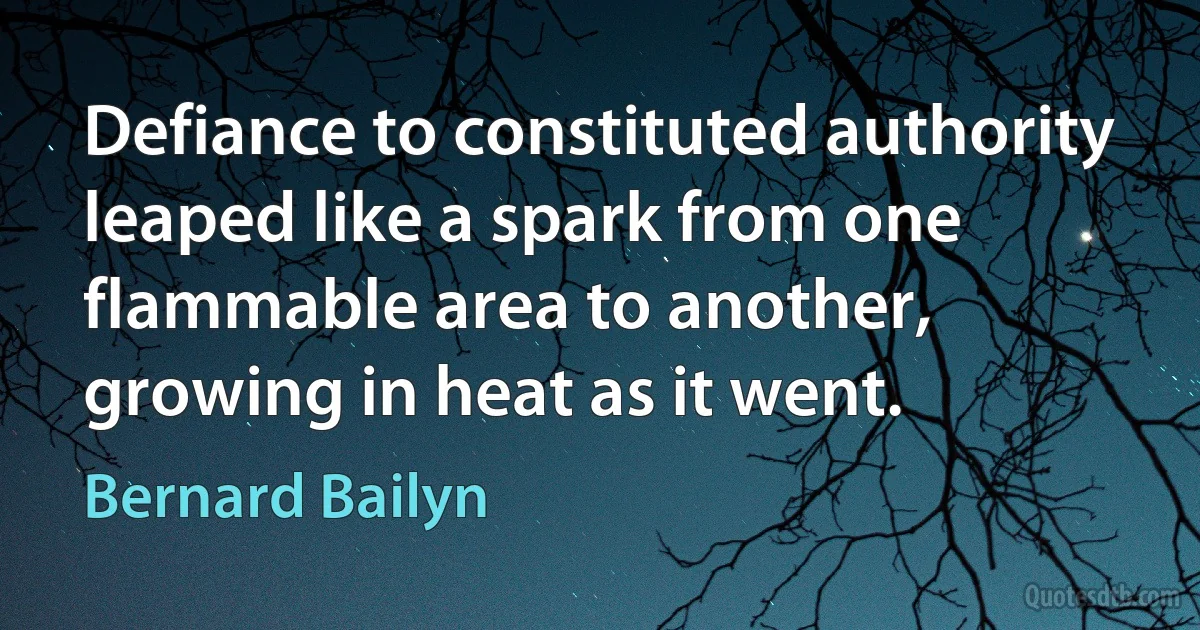 Defiance to constituted authority leaped like a spark from one flammable area to another, growing in heat as it went. (Bernard Bailyn)