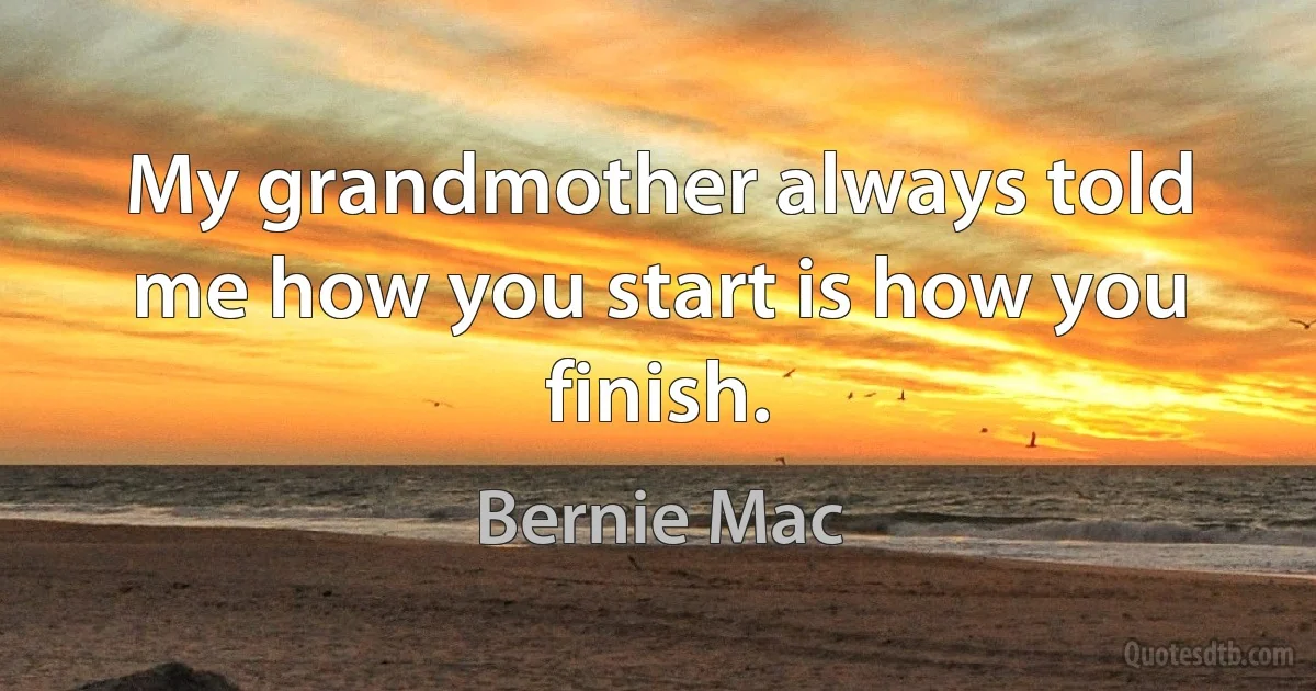 My grandmother always told me how you start is how you finish. (Bernie Mac)