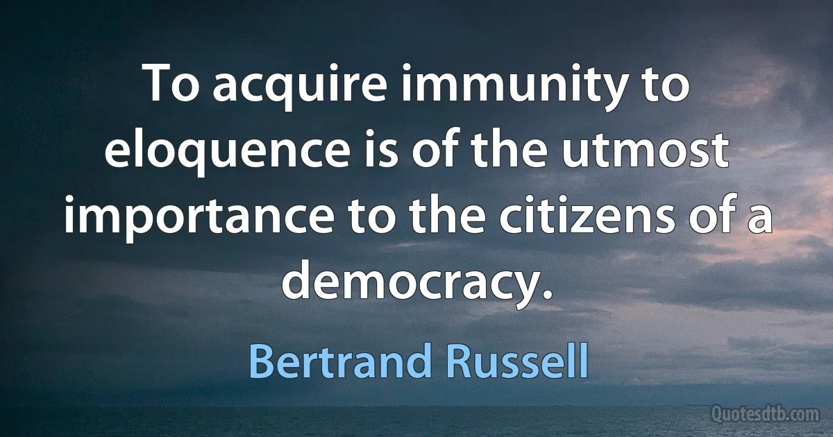 To acquire immunity to eloquence is of the utmost importance to the citizens of a democracy. (Bertrand Russell)