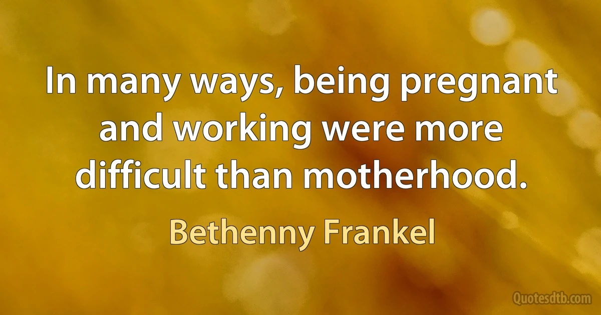 In many ways, being pregnant and working were more difficult than motherhood. (Bethenny Frankel)