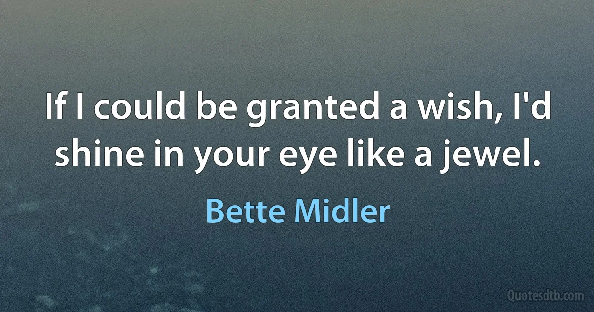 If I could be granted a wish, I'd shine in your eye like a jewel. (Bette Midler)