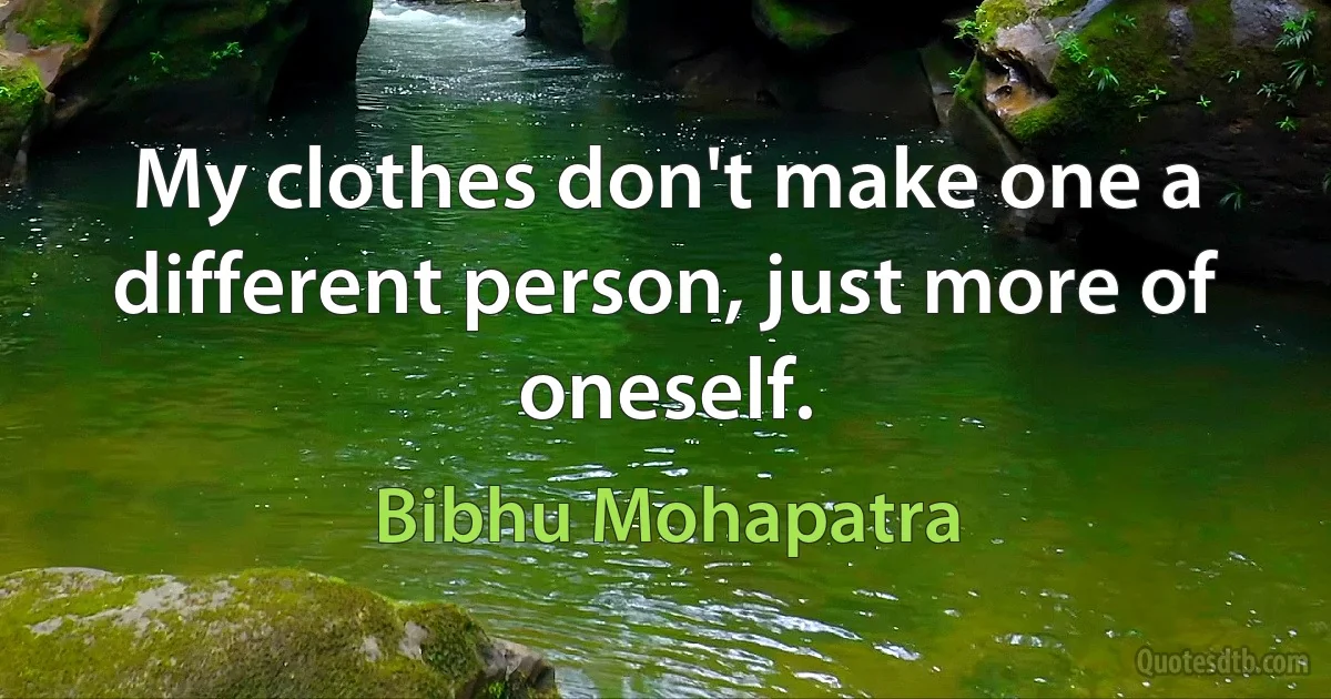 My clothes don't make one a different person, just more of oneself. (Bibhu Mohapatra)