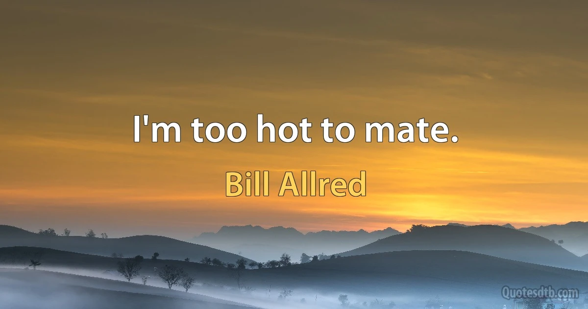 I'm too hot to mate. (Bill Allred)