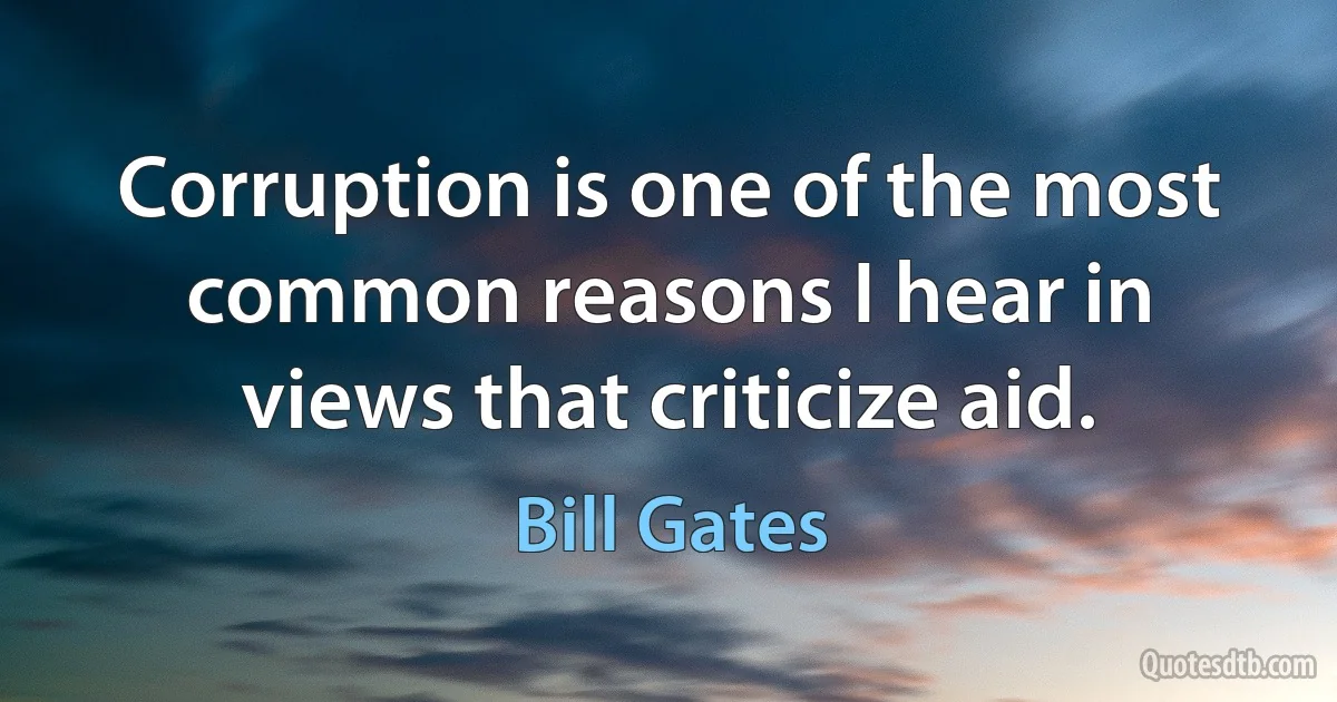 Corruption is one of the most common reasons I hear in views that criticize aid. (Bill Gates)