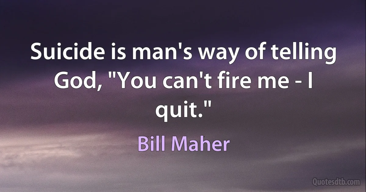 Suicide is man's way of telling God, "You can't fire me - I quit." (Bill Maher)