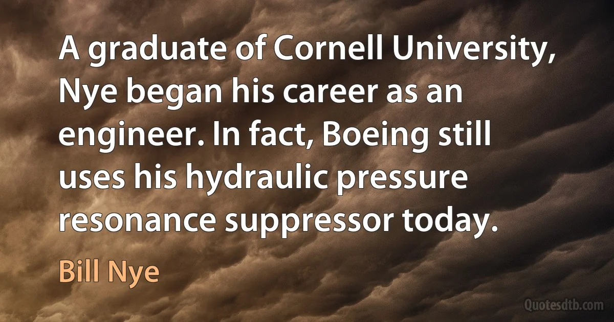 A graduate of Cornell University, Nye began his career as an engineer. In fact, Boeing still uses his hydraulic pressure resonance suppressor today. (Bill Nye)