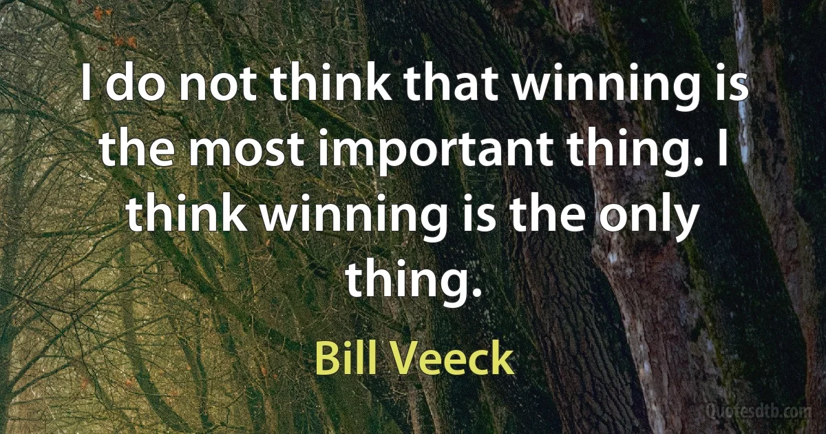 I do not think that winning is the most important thing. I think winning is the only thing. (Bill Veeck)