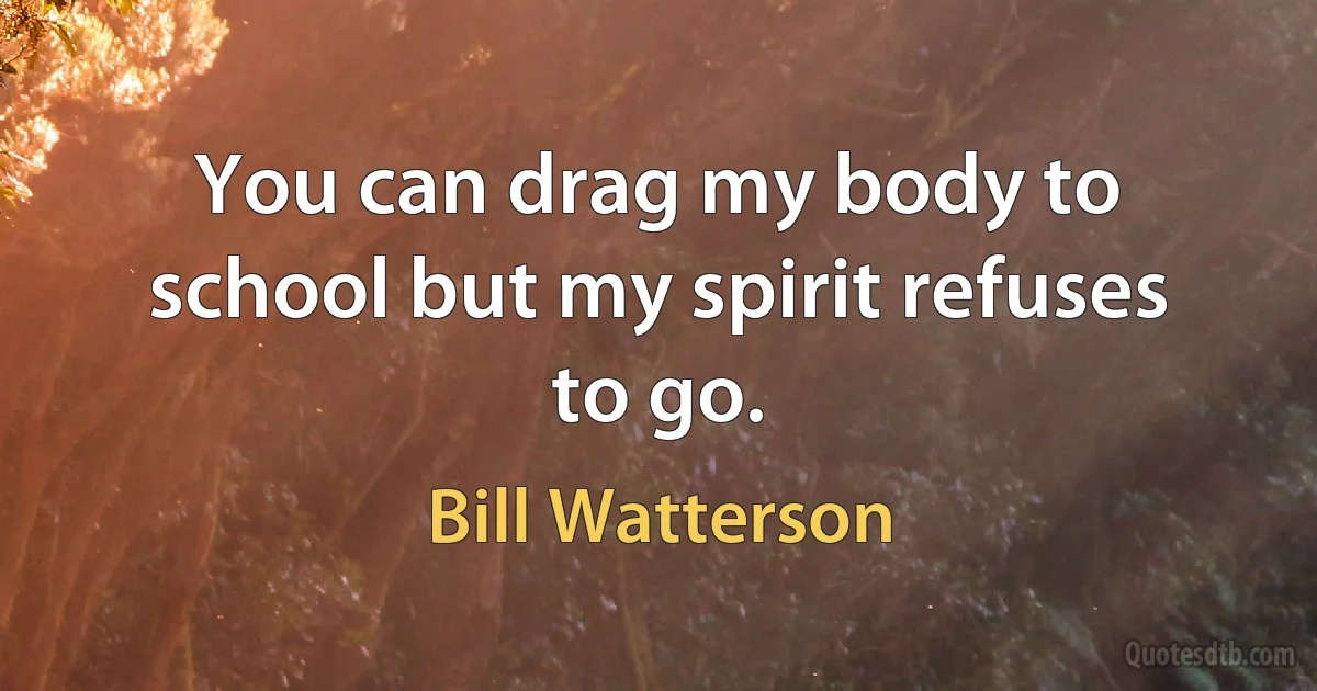 You can drag my body to school but my spirit refuses to go. (Bill Watterson)