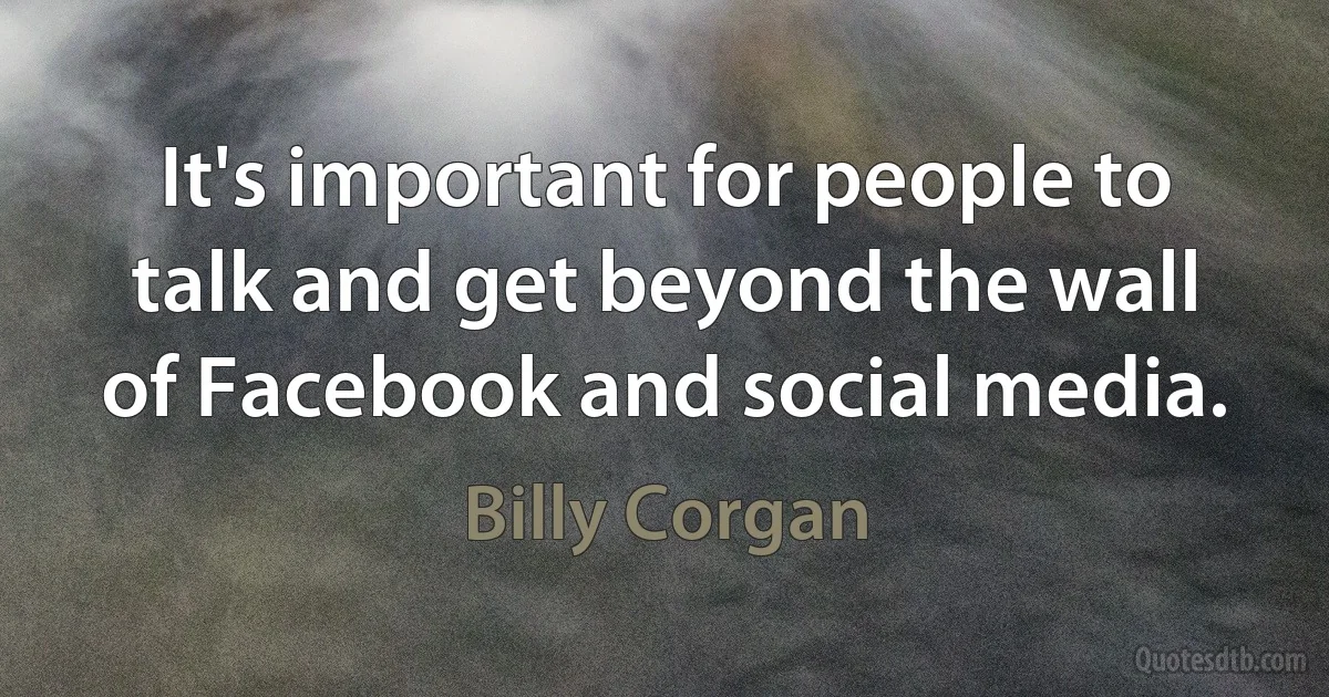 It's important for people to talk and get beyond the wall of Facebook and social media. (Billy Corgan)