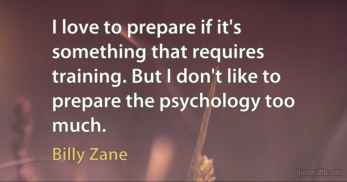 I love to prepare if it's something that requires training. But I don't like to prepare the psychology too much. (Billy Zane)