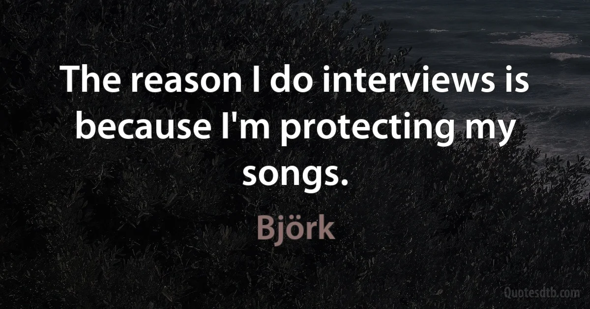 The reason I do interviews is because I'm protecting my songs. (Björk)