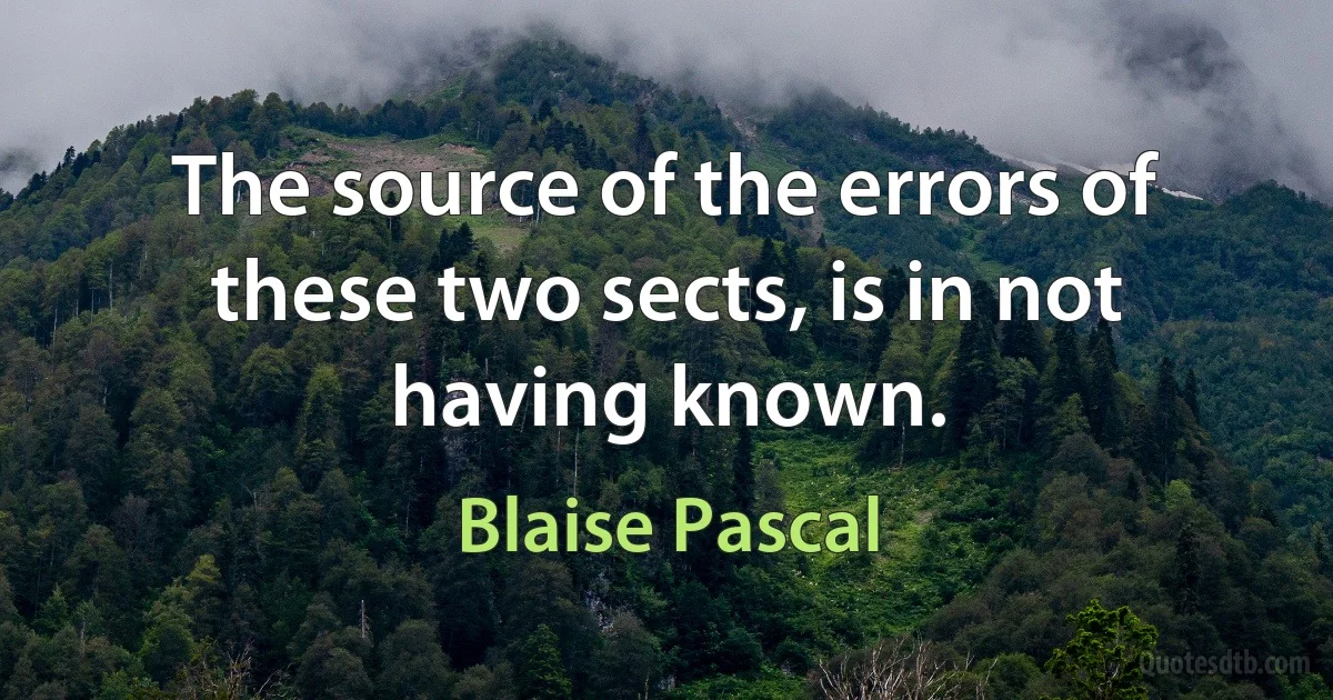 The source of the errors of these two sects, is in not having known. (Blaise Pascal)