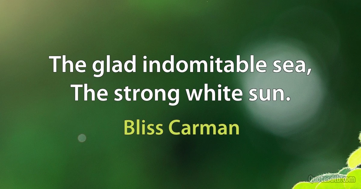 The glad indomitable sea,
The strong white sun. (Bliss Carman)