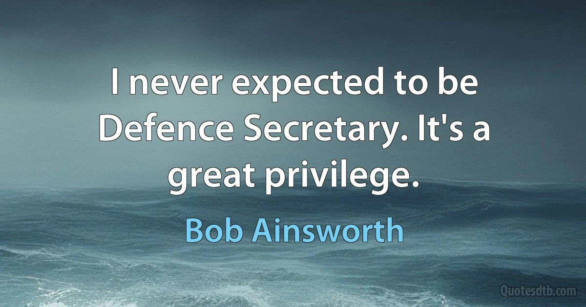 I never expected to be Defence Secretary. It's a great privilege. (Bob Ainsworth)