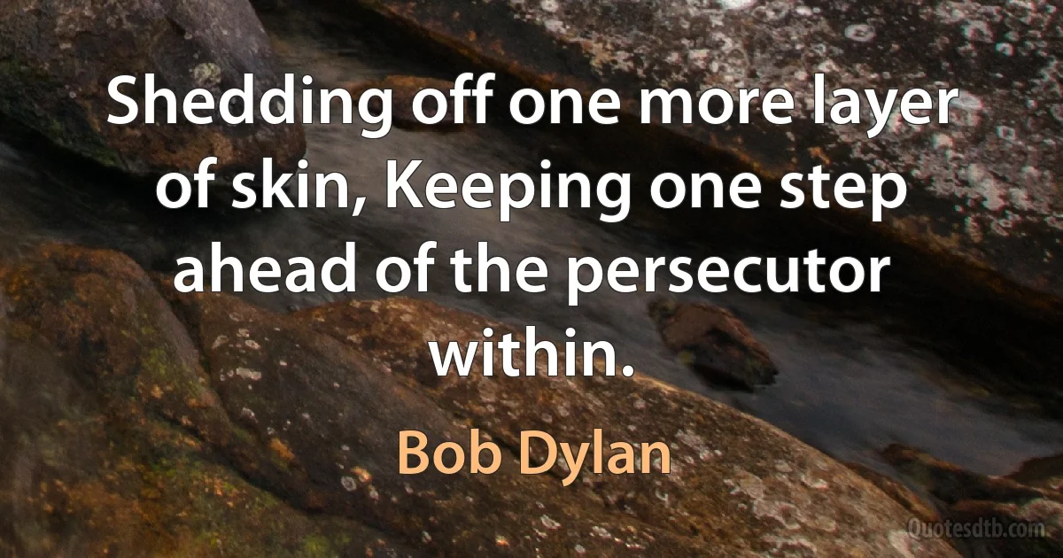 Shedding off one more layer of skin, Keeping one step ahead of the persecutor within. (Bob Dylan)