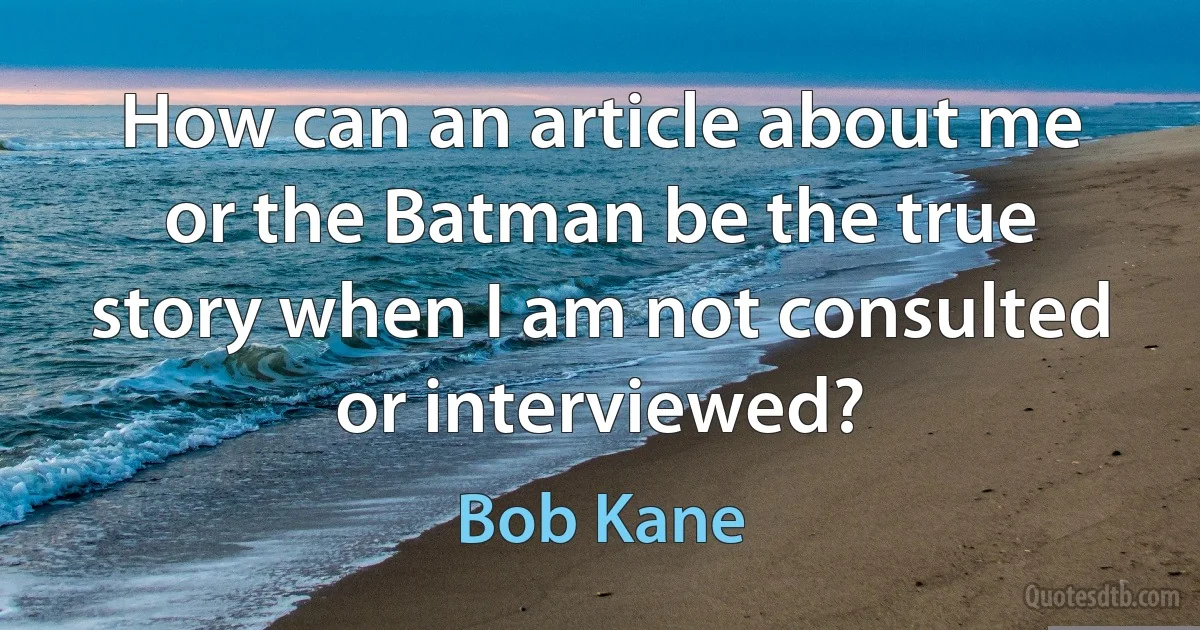 How can an article about me or the Batman be the true story when I am not consulted or interviewed? (Bob Kane)