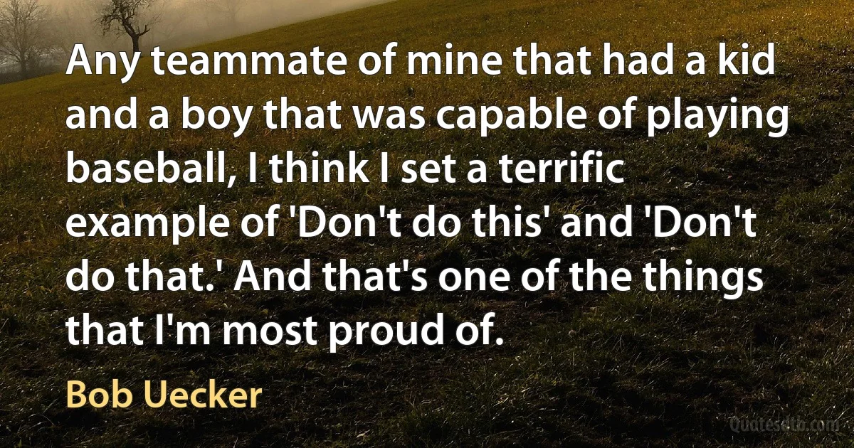 Any teammate of mine that had a kid and a boy that was capable of playing baseball, I think I set a terrific example of 'Don't do this' and 'Don't do that.' And that's one of the things that I'm most proud of. (Bob Uecker)