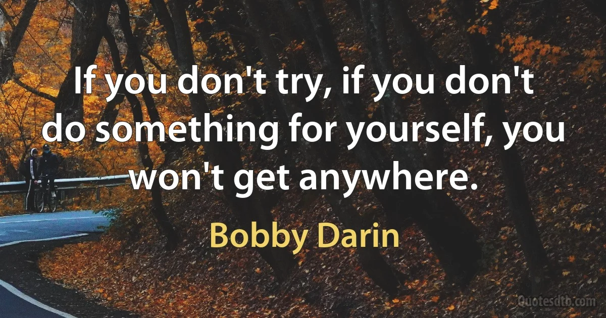 If you don't try, if you don't do something for yourself, you won't get anywhere. (Bobby Darin)