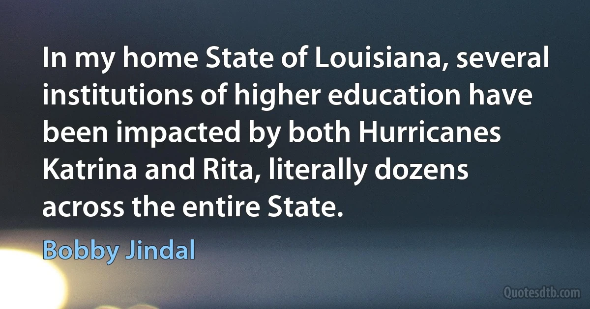 In my home State of Louisiana, several institutions of higher education have been impacted by both Hurricanes Katrina and Rita, literally dozens across the entire State. (Bobby Jindal)