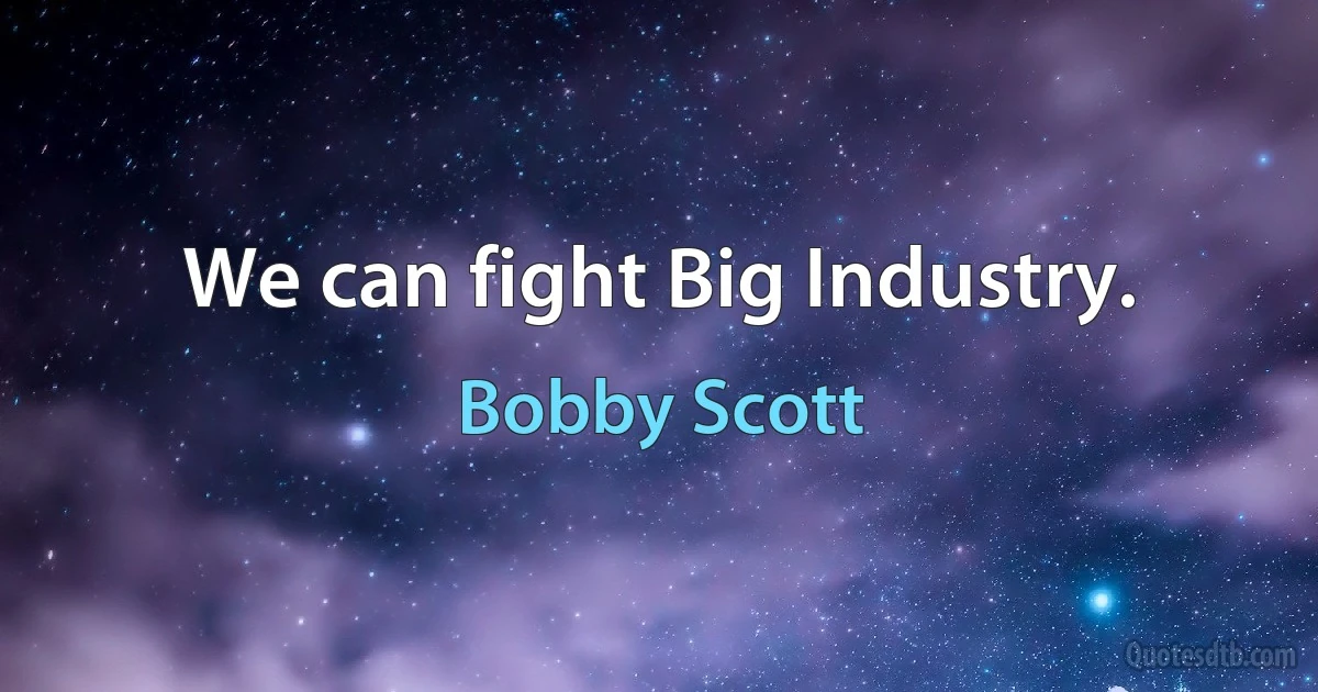 We can fight Big Industry. (Bobby Scott)