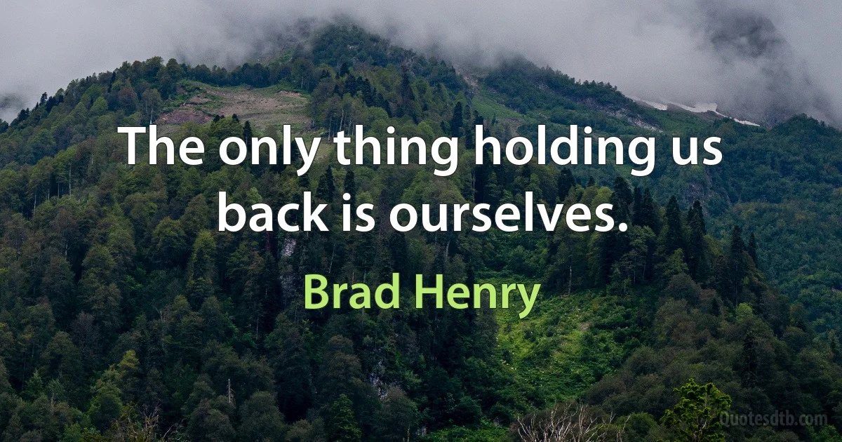 The only thing holding us back is ourselves. (Brad Henry)