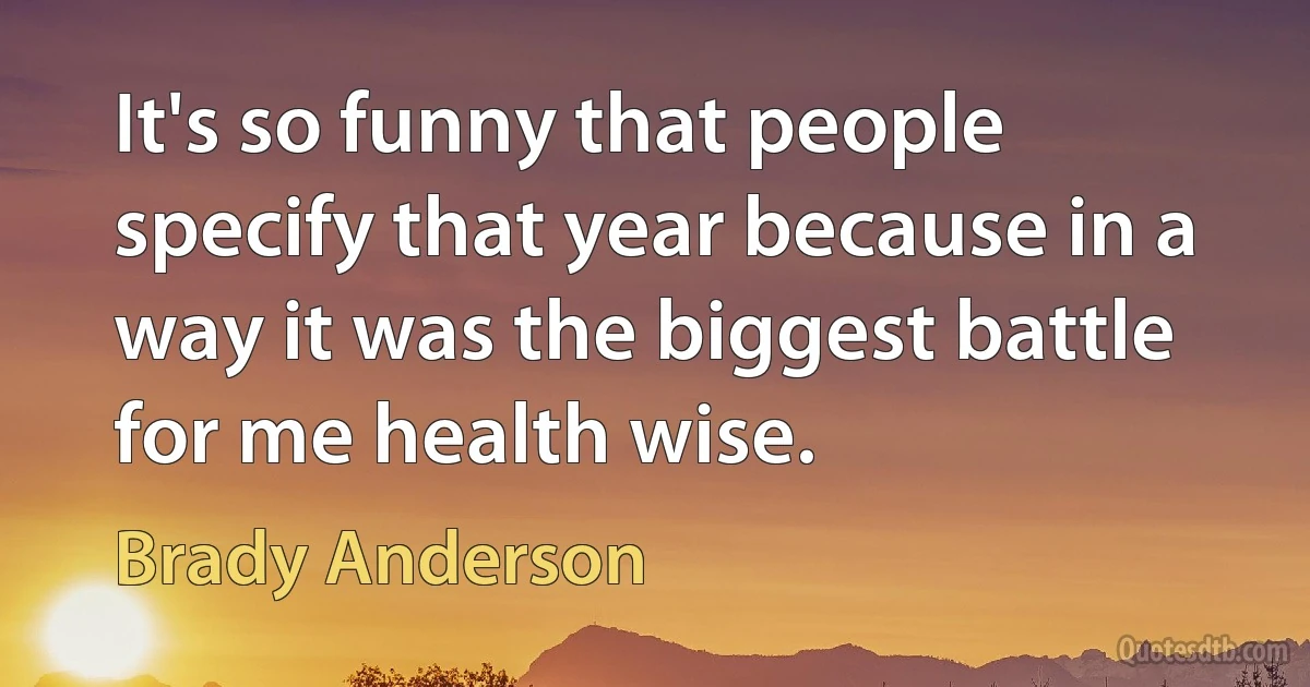 It's so funny that people specify that year because in a way it was the biggest battle for me health wise. (Brady Anderson)