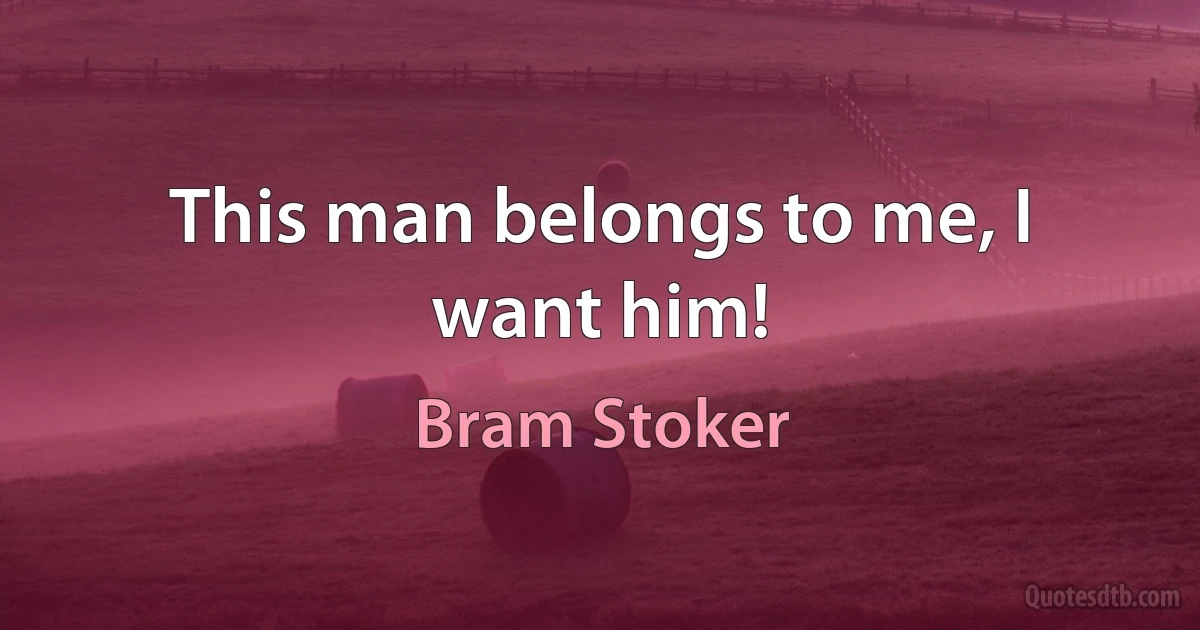 This man belongs to me, I want him! (Bram Stoker)