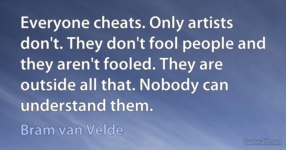 Everyone cheats. Only artists don't. They don't fool people and they aren't fooled. They are outside all that. Nobody can understand them. (Bram van Velde)