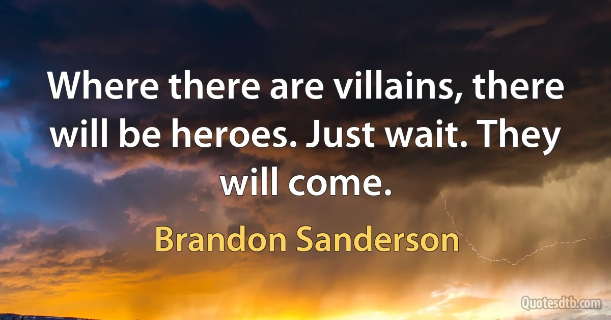 Where there are villains, there will be heroes. Just wait. They will come. (Brandon Sanderson)