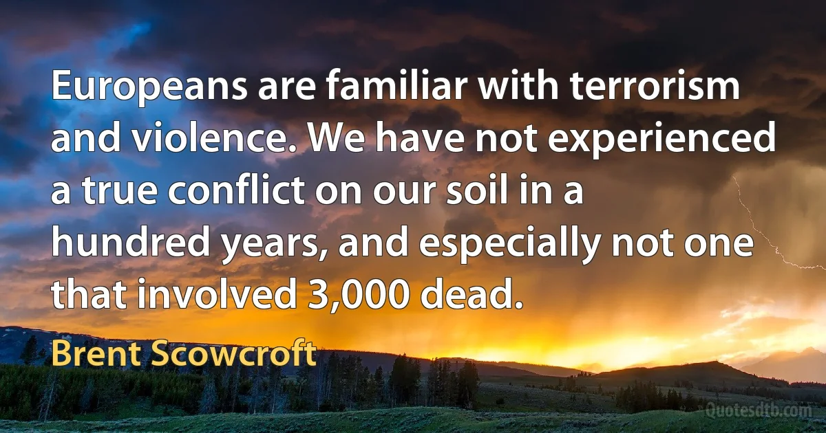 Europeans are familiar with terrorism and violence. We have not experienced a true conflict on our soil in a hundred years, and especially not one that involved 3,000 dead. (Brent Scowcroft)