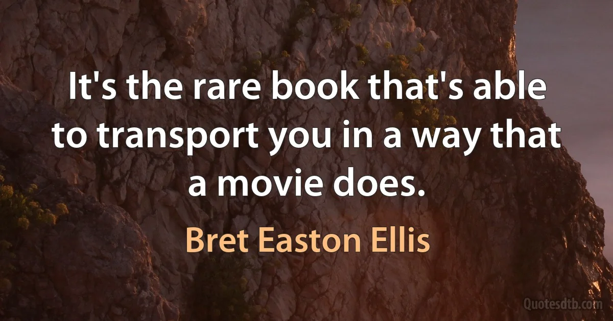 It's the rare book that's able to transport you in a way that a movie does. (Bret Easton Ellis)