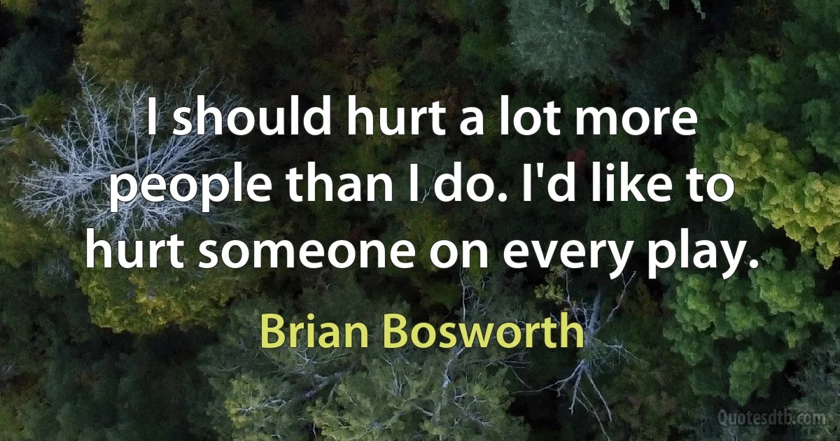 I should hurt a lot more people than I do. I'd like to hurt someone on every play. (Brian Bosworth)