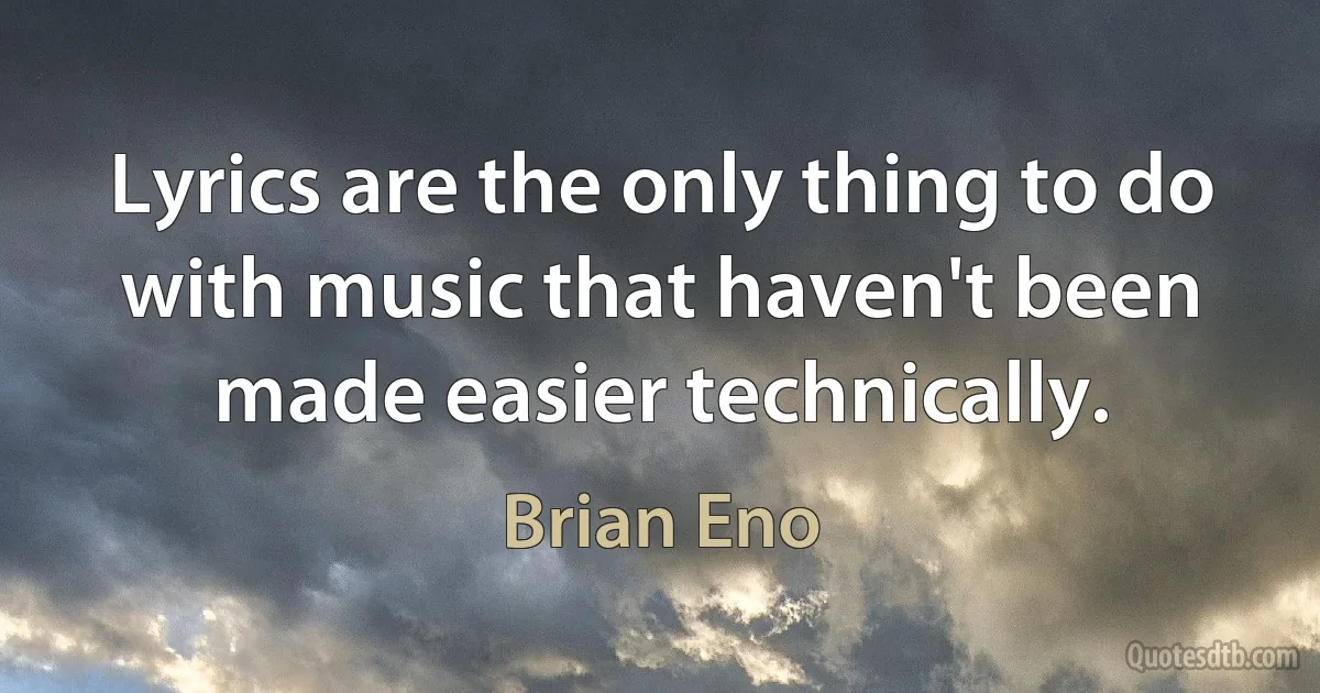 Lyrics are the only thing to do with music that haven't been made easier technically. (Brian Eno)