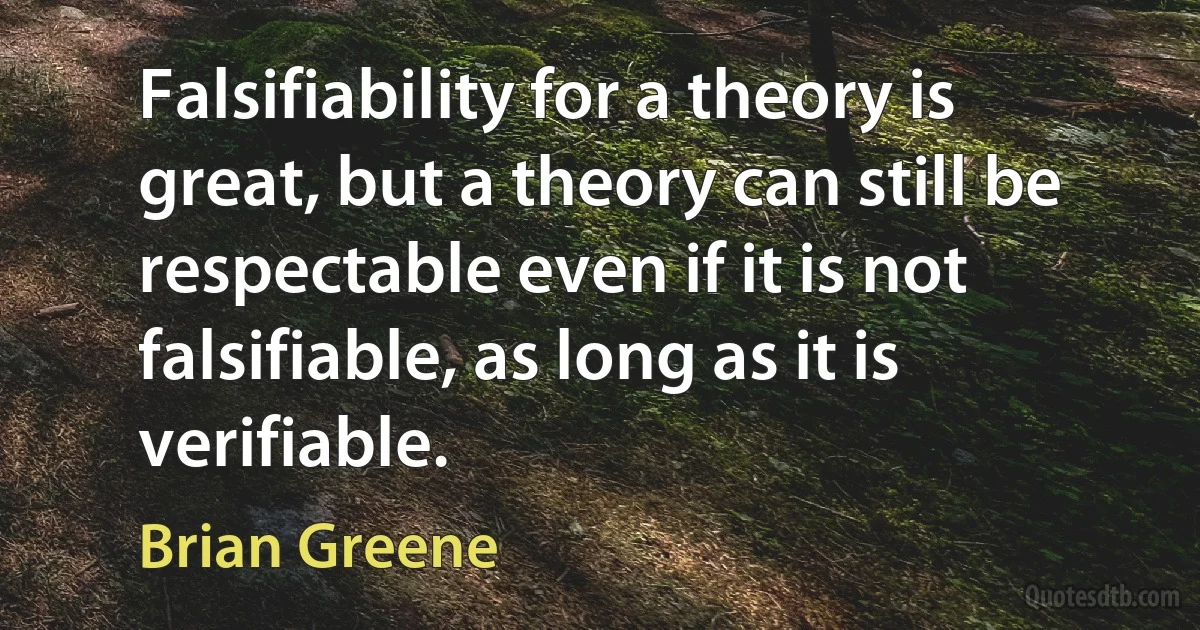 Falsifiability for a theory is great, but a theory can still be respectable even if it is not falsifiable, as long as it is verifiable. (Brian Greene)