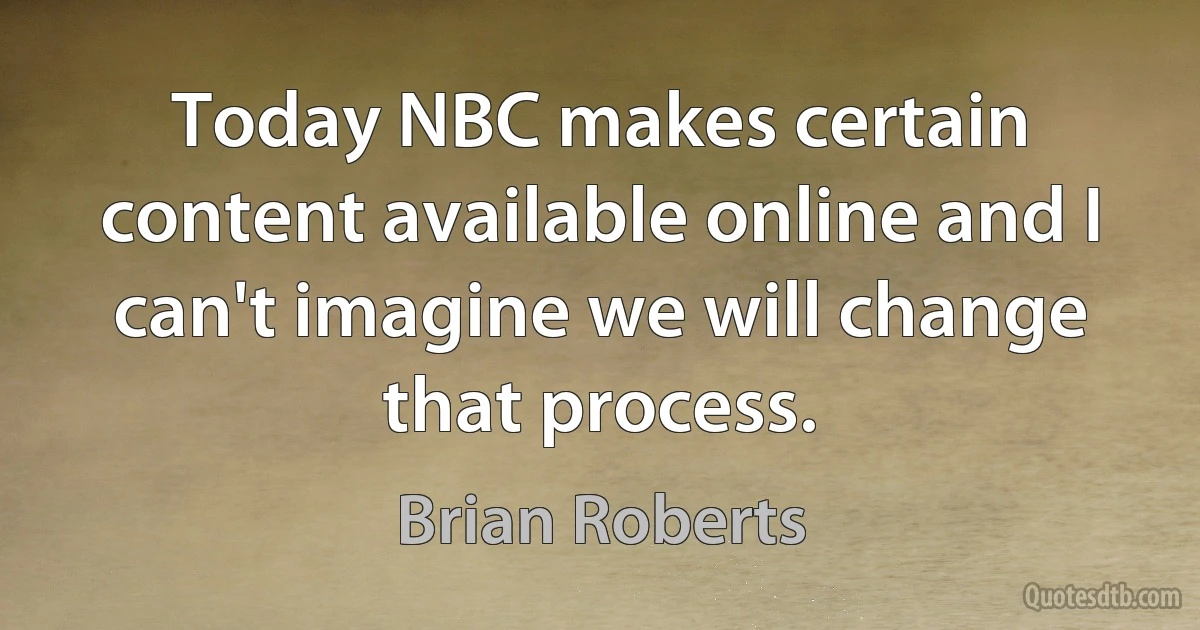 Today NBC makes certain content available online and I can't imagine we will change that process. (Brian Roberts)