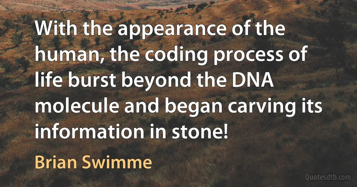 With the appearance of the human, the coding process of life burst beyond the DNA molecule and began carving its information in stone! (Brian Swimme)