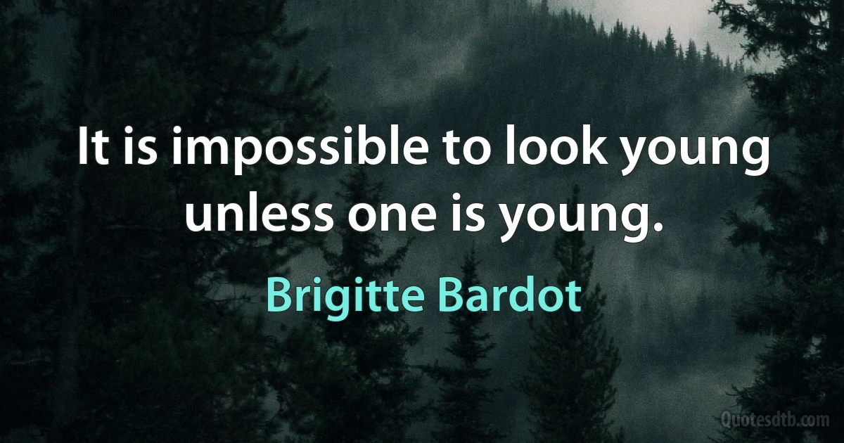 It is impossible to look young unless one is young. (Brigitte Bardot)