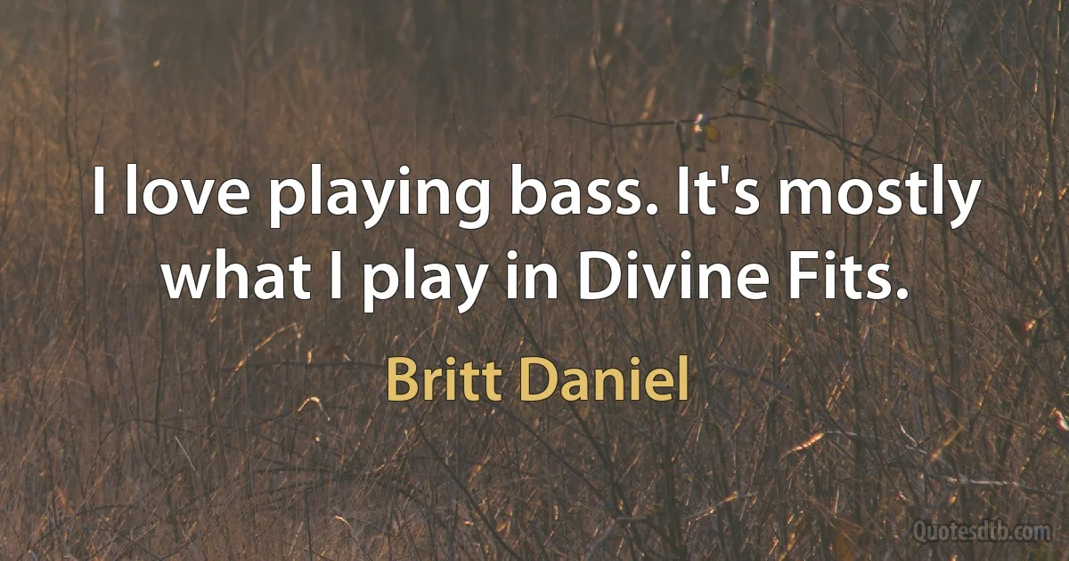 I love playing bass. It's mostly what I play in Divine Fits. (Britt Daniel)