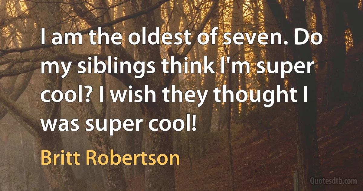 I am the oldest of seven. Do my siblings think I'm super cool? I wish they thought I was super cool! (Britt Robertson)