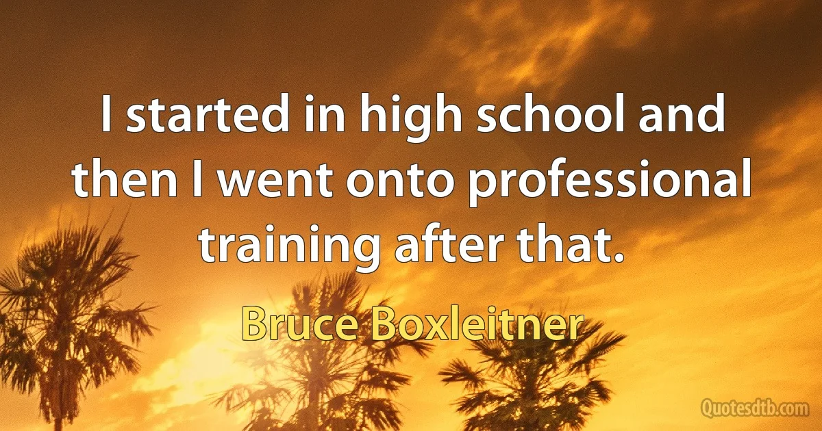 I started in high school and then I went onto professional training after that. (Bruce Boxleitner)