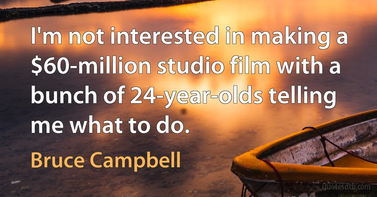 I'm not interested in making a $60-million studio film with a bunch of 24-year-olds telling me what to do. (Bruce Campbell)