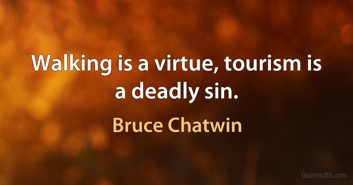 Walking is a virtue, tourism is a deadly sin. (Bruce Chatwin)