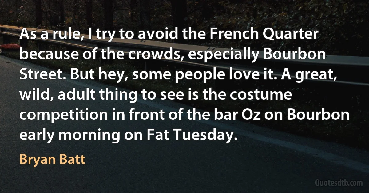 As a rule, I try to avoid the French Quarter because of the crowds, especially Bourbon Street. But hey, some people love it. A great, wild, adult thing to see is the costume competition in front of the bar Oz on Bourbon early morning on Fat Tuesday. (Bryan Batt)